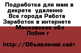 Подработка для мам в декрете (удаленно)  - Все города Работа » Заработок в интернете   . Московская обл.,Лобня г.